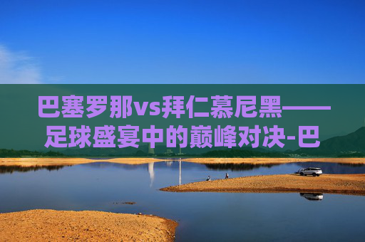 巴塞罗那vs拜仁慕尼黑——足球盛宴中的巅峰对决-巴塞罗那VS拜仁慕尼黑
