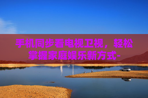 手机同步看电视卫视，轻松掌握家庭娱乐新方式-