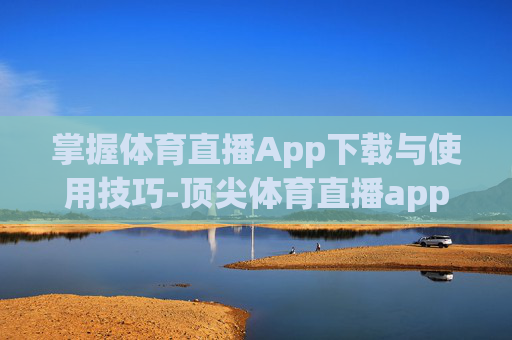 掌握体育直播App下载与使用技巧-顶尖体育直播app下载