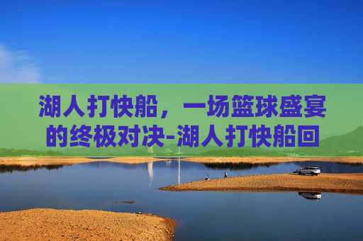 湖人打快船，一场篮球盛宴的终极对决-湖人打快船回放