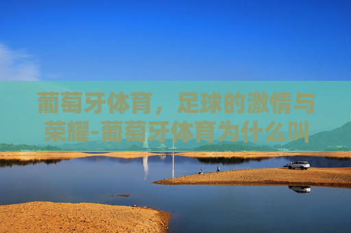 葡萄牙体育，足球的激情与荣耀-葡萄牙体育为什么叫里斯本竞技