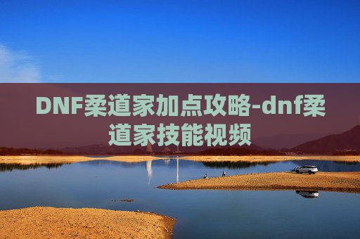 DNF柔道家加点攻略-dnf柔道家技能视频