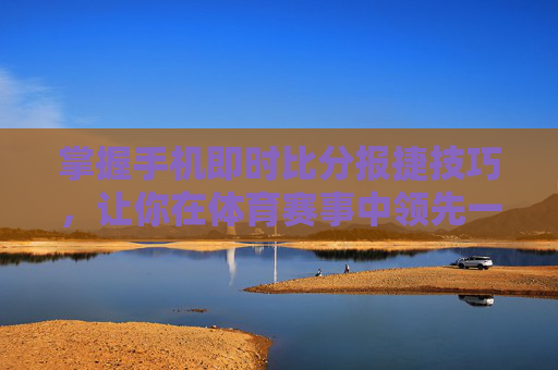 掌握手机即时比分报捷技巧，让你在体育赛事中领先一步-即时比分捷报手机版4.0