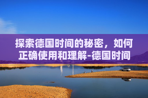 探索德国时间的秘密，如何正确使用和理解-德国时间和北京时间对照表