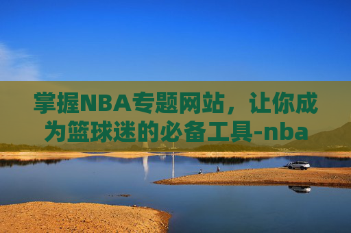 掌握NBA专题网站，让你成为篮球迷的必备工具-nba专区