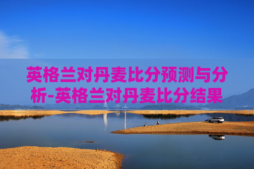 英格兰对丹麦比分预测与分析-英格兰对丹麦比分结果