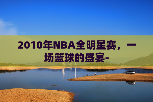 2010年NBA全明星赛，一场篮球的盛宴-