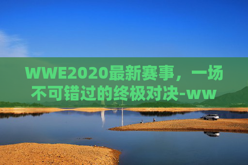 WWE2020最新赛事，一场不可错过的终极对决-wwe2021最新赛事