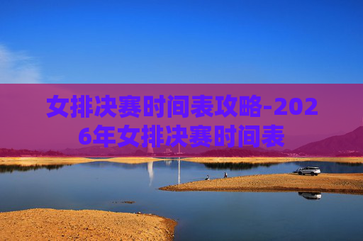 女排决赛时间表攻略-2026年女排决赛时间表