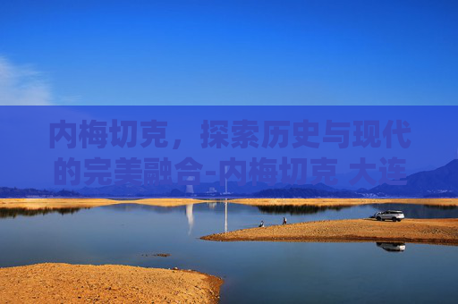 内梅切克，探索历史与现代的完美融合-内梅切克 大连