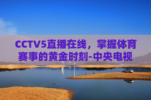 CCTV5直播在线，掌握体育赛事的黄金时刻-中央电视台–5直播在线