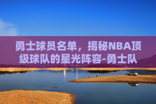 勇士球员名单，揭秘NBA顶级球队的星光阵容-勇士队球员名单阵容