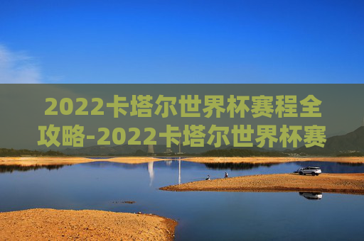 2022卡塔尔世界杯赛程全攻略-2022卡塔尔世界杯赛程比分