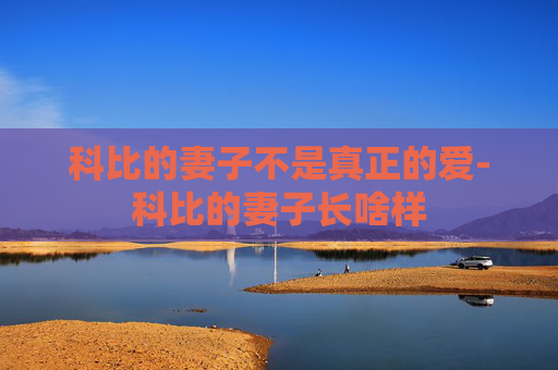 科比的妻子不是真正的爱-科比的妻子长啥样