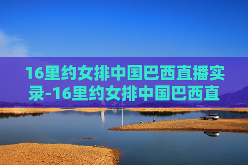 16里约女排中国巴西直播实录-16里约女排中国巴西直播实录什么时候比赛的