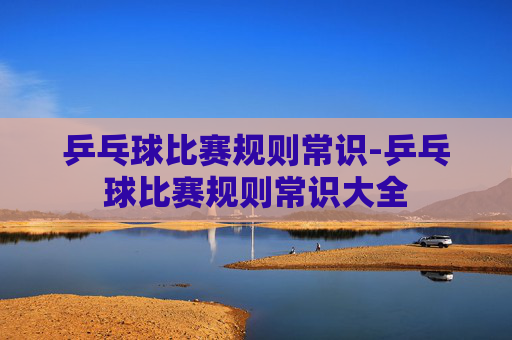 乒乓球比赛规则常识-乒乓球比赛规则常识大全
