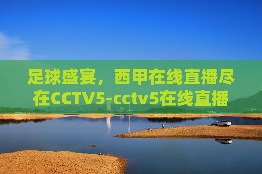 足球盛宴，西甲在线直播尽在CCTV5-cctv5在线直播观看足球西甲比赛