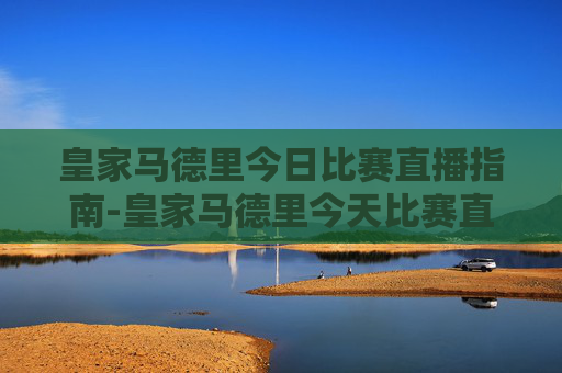 皇家马德里今日比赛直播指南-皇家马德里今天比赛直播吗