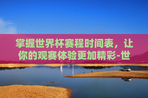 掌握世界杯赛程时间表，让你的观赛体验更加精彩-世界杯赛程时间表2026直播视频