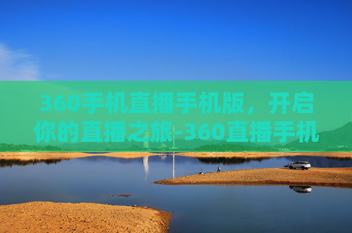 360手机直播手机版，开启你的直播之旅-360直播手机直播