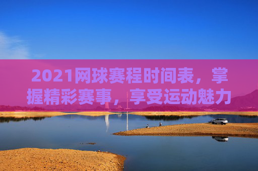 2021网球赛程时间表，掌握精彩赛事，享受运动魅力-2021网球赛程时间表图片