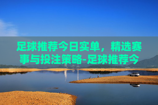 足球推荐今日实单，精选赛事与投注策略-足球推荐今日实单最新