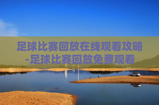 足球比赛回放在线观看攻略-足球比赛回放免费观看