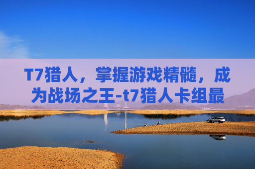 T7猎人，掌握游戏精髓，成为战场之王-t7猎人卡组最新