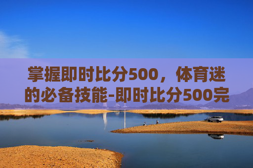 掌握即时比分500，体育迷的必备技能-即时比分500完整版旧版