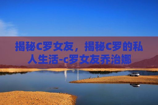 揭秘C罗女友，揭秘C罗的私人生活-c罗女友乔治娜
