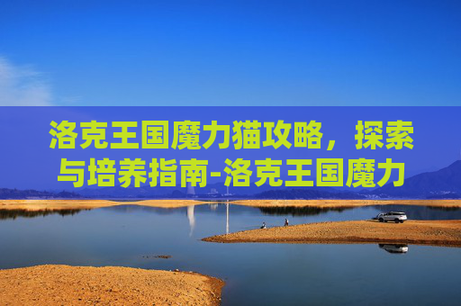 洛克王国魔力猫攻略，探索与培养指南-洛克王国魔力猫怎么进化成武斗灵猫