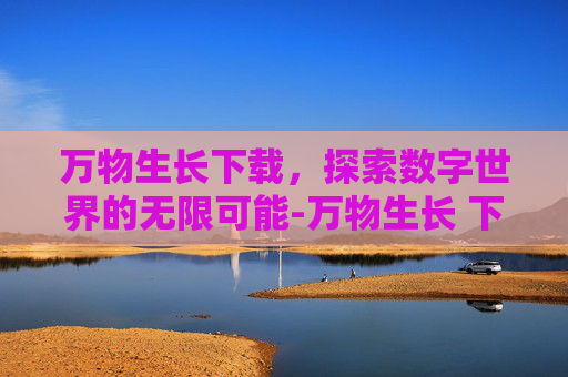 万物生长下载,探索数字世界的无限可能-万物生长 下载 万物生长下载,探索数字世界的无限可能-万物生长 下载