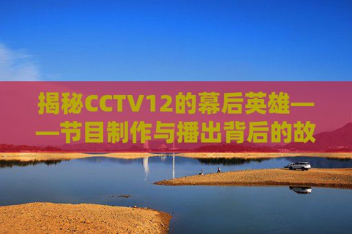 揭秘CCTV12的幕后英雄——节目制作与播出背后的故事-cctv12在线直播观看