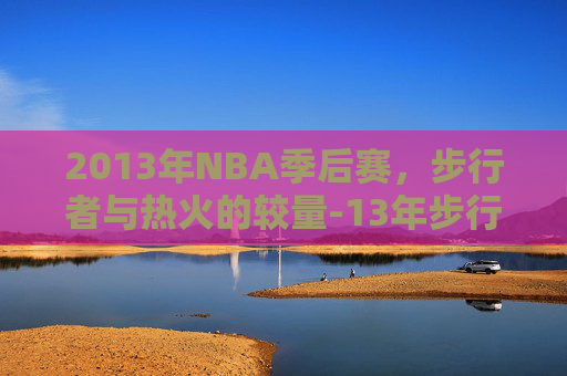 2013年NBA季后赛，步行者与热火的较量-13年步行者vs热火