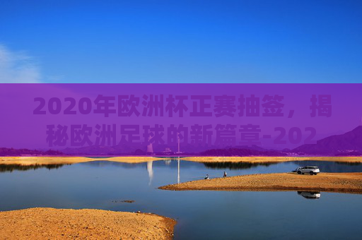 2020年欧洲杯正赛抽签，揭秘欧洲足球的新篇章-2020年欧洲杯正赛抽签时间