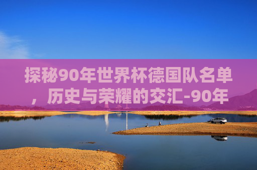 探秘90年世界杯德国队名单，历史与荣耀的交汇-90年世界杯德国队名单图片