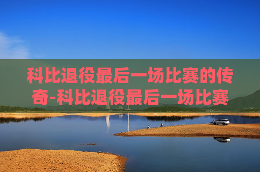 科比退役最后一场比赛的传奇-科比退役最后一场比赛视频回放
