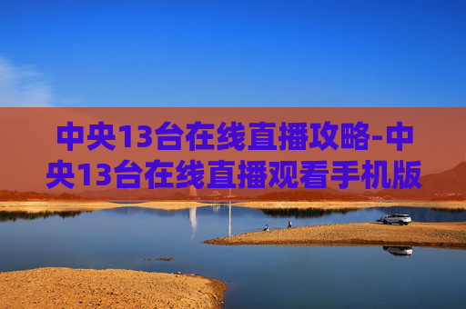 中央13台在线直播攻略-中央13台在线直播观看手机版视频