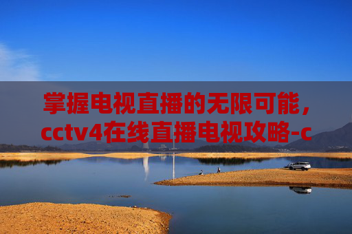 掌握电视直播的无限可能，cctv4在线直播电视攻略-cctv4在线电视直播观看