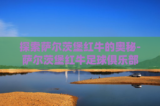 探索萨尔茨堡红牛的奥秘-萨尔茨堡红牛足球俱乐部