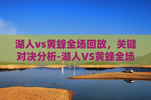湖人vs黄蜂全场回放，关键对决分析-湖人VS黄蜂全场回放2025年11月11日