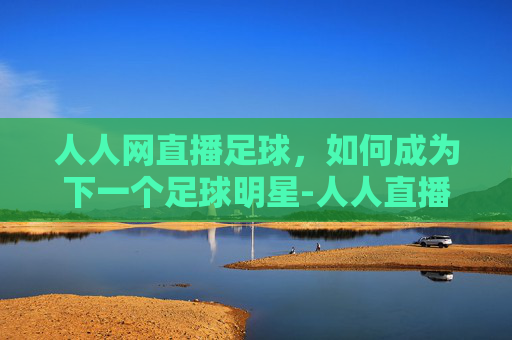 人人网直播足球，如何成为下一个足球明星-人人直播 足球