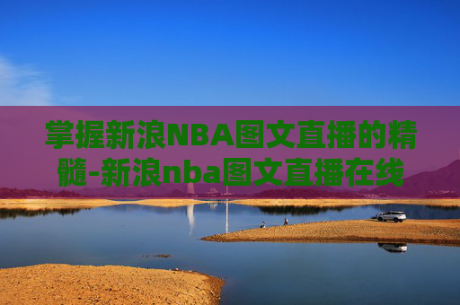 掌握新浪NBA图文直播的精髓-新浪nba图文直播在线观看