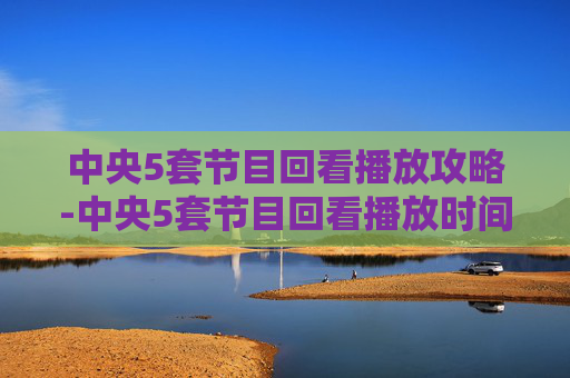 中央5套节目回看播放攻略-中央5套节目回看播放时间