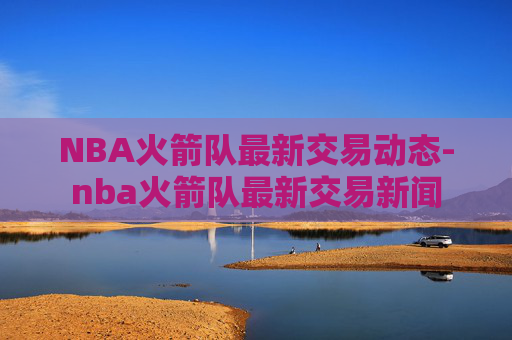 NBA火箭队最新交易动态-nba火箭队最新交易新闻