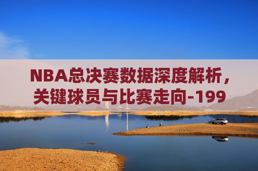 NBA总决赛数据深度解析，关键球员与比赛走向-1993年nba总决赛数据