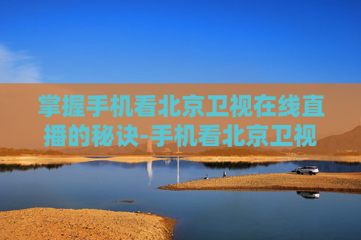 掌握手机看北京卫视在线直播的秘诀-手机看北京卫视在线直播软件