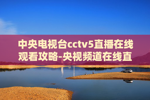 中央电视台cctv5直播在线观看攻略-央视频道在线直播观看