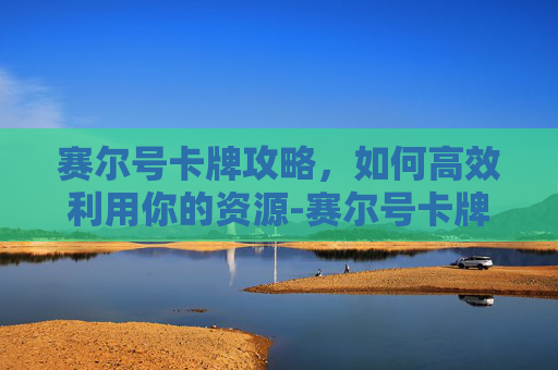 赛尔号卡牌攻略,如何高效利用你的资源-赛尔号卡牌游戏 赛尔号卡牌攻略,如何高效利用你的资源-赛尔号卡牌游戏