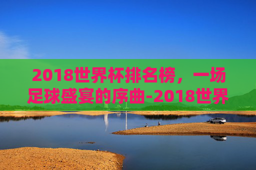 2018世界杯排名榜，一场足球盛宴的序曲-2018世界杯前十名排列